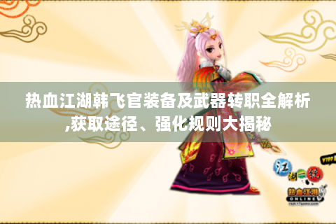 热血江湖韩飞官装备及武器转职全解析,获取途径、强化规则大揭秘