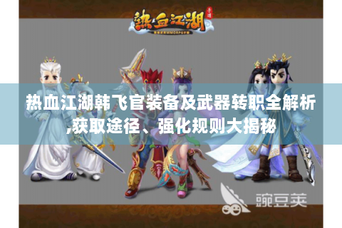 热血江湖韩飞官装备及武器转职全解析,获取途径、强化规则大揭秘