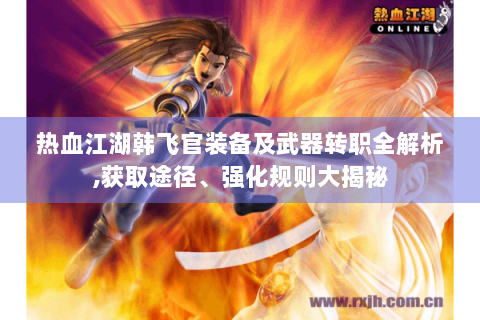 热血江湖韩飞官装备及武器转职全解析,获取途径、强化规则大揭秘