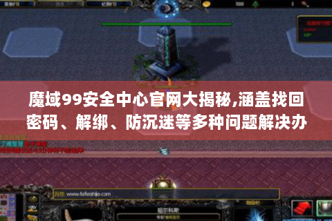 魔域99安全中心官网大揭秘,涵盖找回密码、解绑、防沉迷等多种问题解决办法