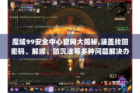 魔域99安全中心官网大揭秘,涵盖找回密码、解绑、防沉迷等多种问题解决办法