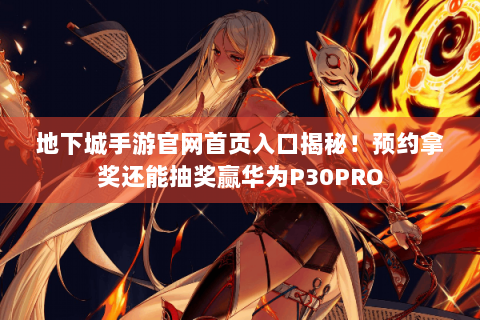 地下城手游官网首页入口揭秘！预约拿奖还能抽奖赢华为P30PRO