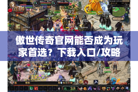 傲世传奇官网能否成为玩家首选？下载入口/攻略宝库深度解析