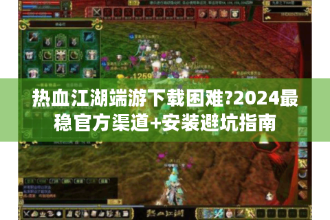 热血江湖端游下载困难?2024最稳官方渠道+安装避坑指南