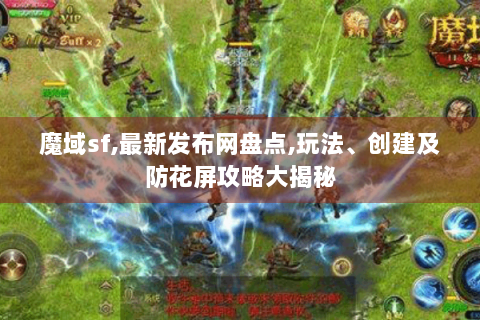 魔域sf,最新发布网盘点,玩法、创建及防花屏攻略大揭秘