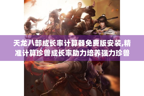 天龙八部成长率计算器免费版安装,精准计算珍兽成长率助力培养强力珍兽