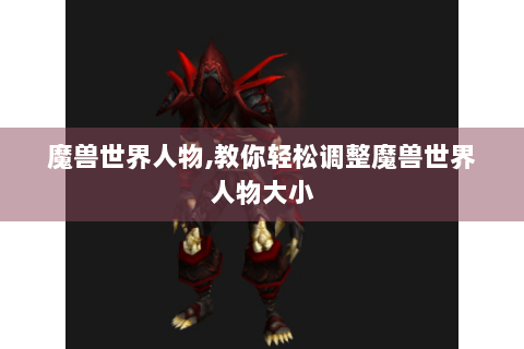 魔兽世界人物,教你轻松调整魔兽世界人物大小