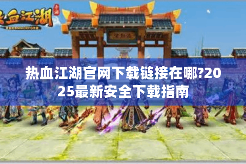 热血江湖官网下载链接在哪?2025最新安全下载指南