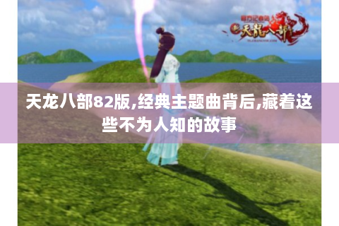天龙八部82版,经典主题曲背后,藏着这些不为人知的故事