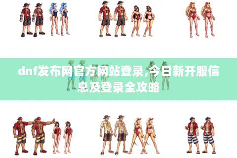 dnf发布网官方网站登录,今日新开服信息及登录全攻略