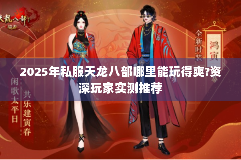 2025年私服天龙八部哪里能玩得爽?资深玩家实测推荐