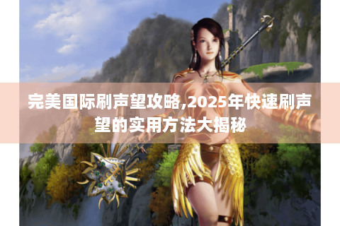完美国际刷声望攻略,2025年快速刷声望的实用方法大揭秘