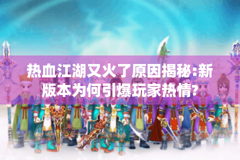 热血江湖又火了原因揭秘:新版本为何引爆玩家热情?