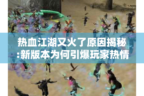 热血江湖又火了原因揭秘:新版本为何引爆玩家热情?