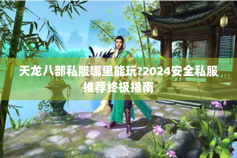天龙八部私服哪里能玩?2024安全私服推荐终极指南