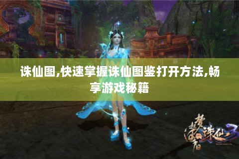 诛仙图,快速掌握诛仙图鉴打开方法,畅享游戏秘籍
