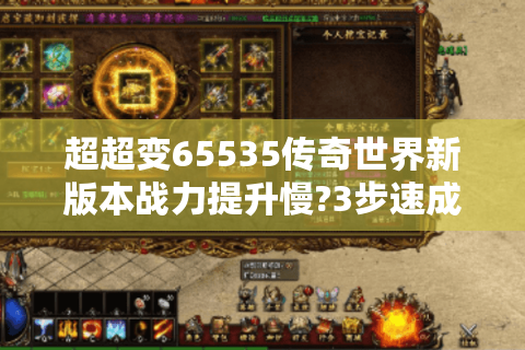 超超变65535传奇世界新版本战力提升慢?3步速成方案实测有效
