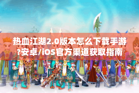 热血江湖2.0版本怎么下载手游?安卓/iOS官方渠道获取指南