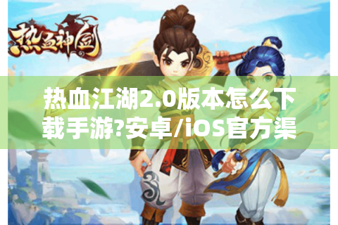 热血江湖2.0版本怎么下载手游?安卓/iOS官方渠道获取指南