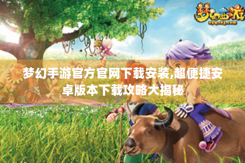 梦幻手游官方官网下载安装,超便捷安卓版本下载攻略大揭秘