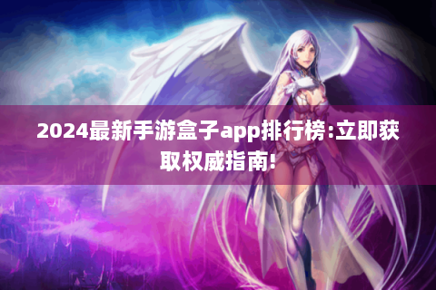 2024最新手游盒子app排行榜:立即获取权威指南!