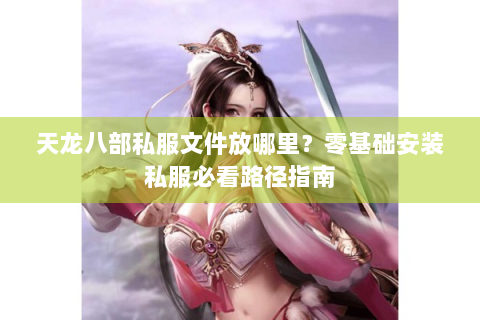 天龙八部私服文件放哪里？零基础安装私服必看路径指南