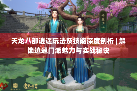 天龙八部逍遥玩法及技能深度剖析 | 解锁逍遥门派魅力与实战秘诀