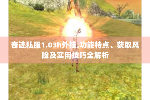 奇迹私服1.03h外挂,功能特点、获取风险及实用技巧全解析
