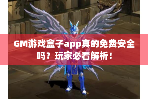 GM游戏盒子app真的免费安全吗？玩家必看解析！
