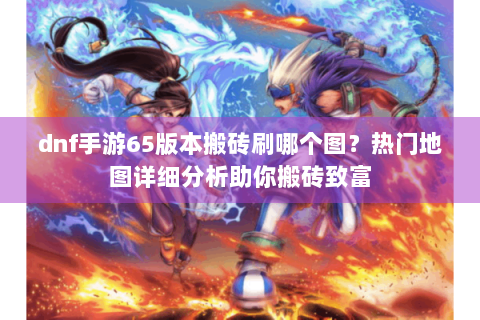 dnf手游65版本搬砖刷哪个图？热门地图详细分析助你搬砖致富