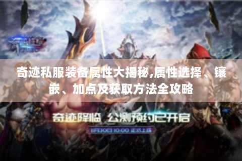 奇迹私服装备属性大揭秘,属性选择、镶嵌、加点及获取方法全攻略