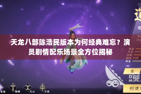 天龙八部陈浩民版本为何经典难忘？演员剧情配乐场景全方位揭秘