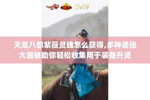天龙八部紫薇灵魄怎么获得,多种途径大揭秘助你轻松收集用于装备升灵