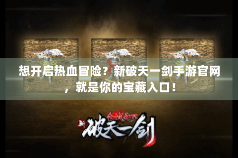 想开启热血冒险？新破天一剑手游官网，就是你的宝藏入口！