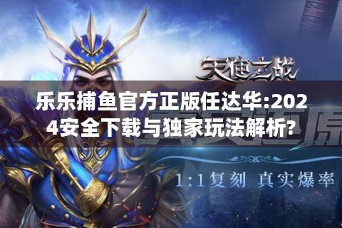 乐乐捕鱼官方正版任达华:2024安全下载与独家玩法解析?