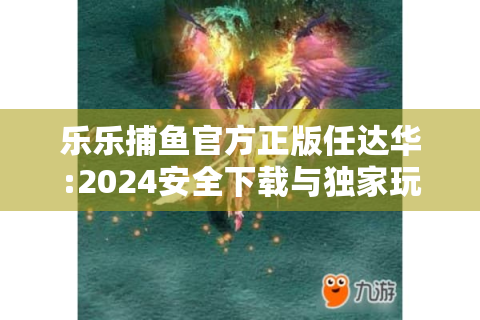 乐乐捕鱼官方正版任达华:2024安全下载与独家玩法解析?