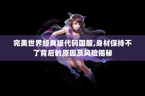 完美世界经典版代码国服,身材保持不了背后的原因及风险揭秘