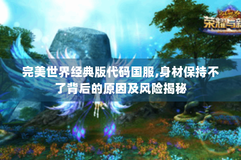 完美世界经典版代码国服,身材保持不了背后的原因及风险揭秘