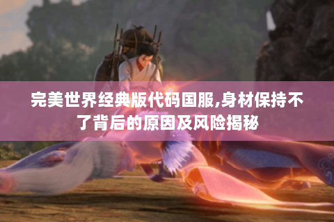 完美世界经典版代码国服,身材保持不了背后的原因及风险揭秘