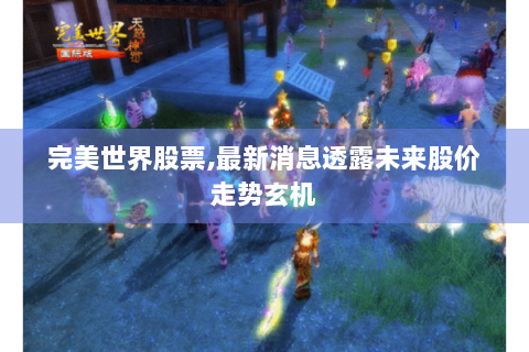 完美世界股票,最新消息透露未来股价走势玄机