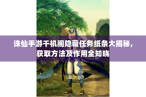 诛仙手游千机阁隐藏任务纸条大揭秘,获取方法及作用全知晓