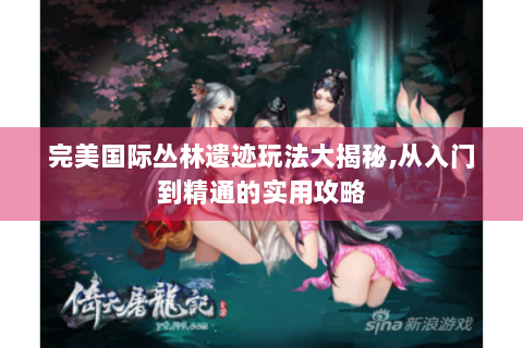 完美国际丛林遗迹玩法大揭秘,从入门到精通的实用攻略