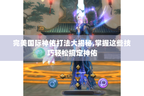 完美国际神佑打法大揭秘,掌握这些技巧轻松搞定神佑