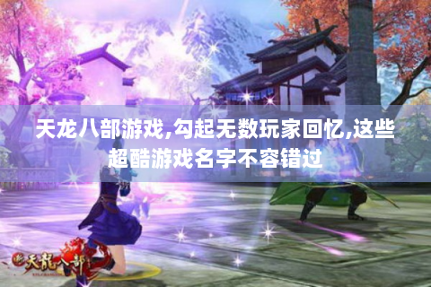 天龙八部游戏,勾起无数玩家回忆,这些超酷游戏名字不容错过
