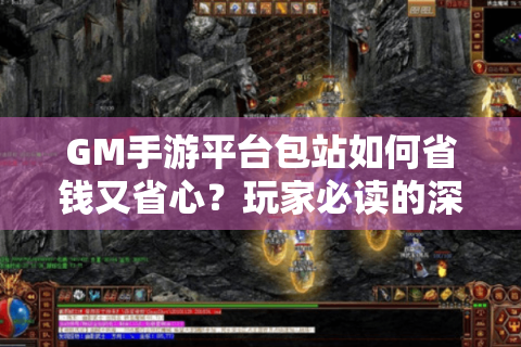 GM手游平台包站如何省钱又省心？玩家必读的深度解析