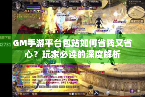 GM手游平台包站如何省钱又省心？玩家必读的深度解析