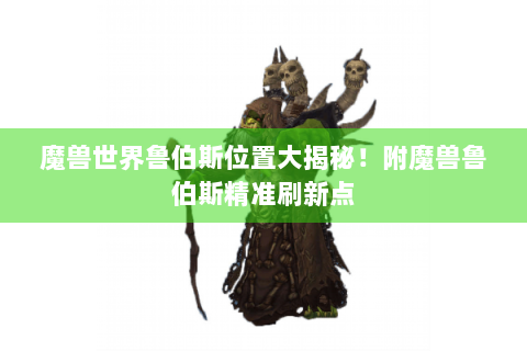 魔兽世界鲁伯斯位置大揭秘！附魔兽鲁伯斯精准刷新点