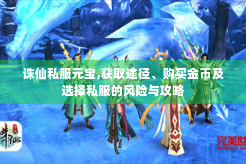 诛仙私服元宝,获取途径、购买金币及选择私服的风险与攻略