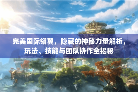 完美国际翎翼，隐藏的神秘力量解析，玩法、技能与团队协作全揭秘