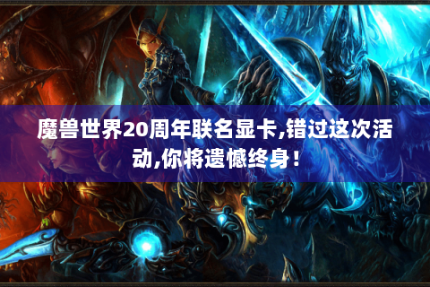 魔兽世界20周年联名显卡,错过这次活动,你将遗憾终身！